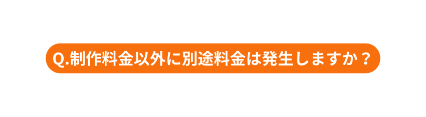 Q 制作料金以外に別途料金は発生しますか